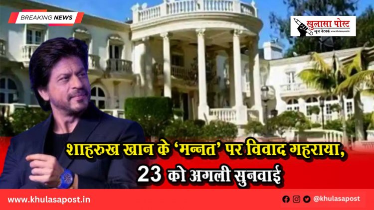 शाहरुख खान के ‘मन्नत’ पर विवाद गहराया, 23 को अगली सुनवाई
