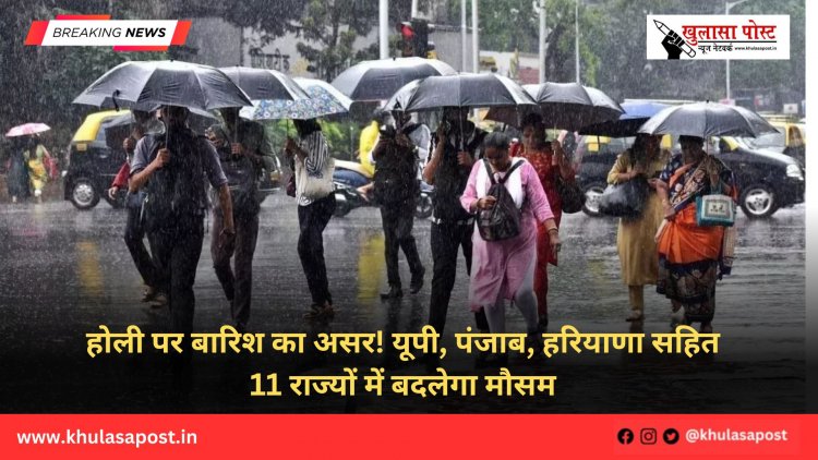 होली पर बारिश का असर! यूपी, पंजाब, हरियाणा सहित 11 राज्यों में बदलेगा मौसम