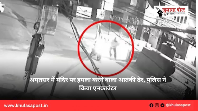 अमृतसर में मंदिर पर हमला करने वाला आतंकी ढेर, पुलिस ने किया एनकाउंटर