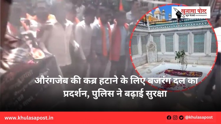 औरंगजेब की कब्र हटाने के लिए बजरंग दल का प्रदर्शन, पुलिस ने बढ़ाई सुरक्षा