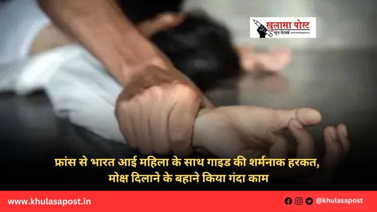 फ्रांस से भारत आई महिला के साथ गाइड की शर्मनाक हरकत, मोक्ष दिलाने के बहाने किया गंदा काम