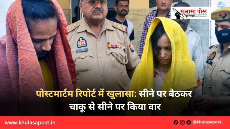 पोस्टमार्टम रिपोर्ट में खुलासा: सीने पर बैठकर चाकू से सीने पर किया वार