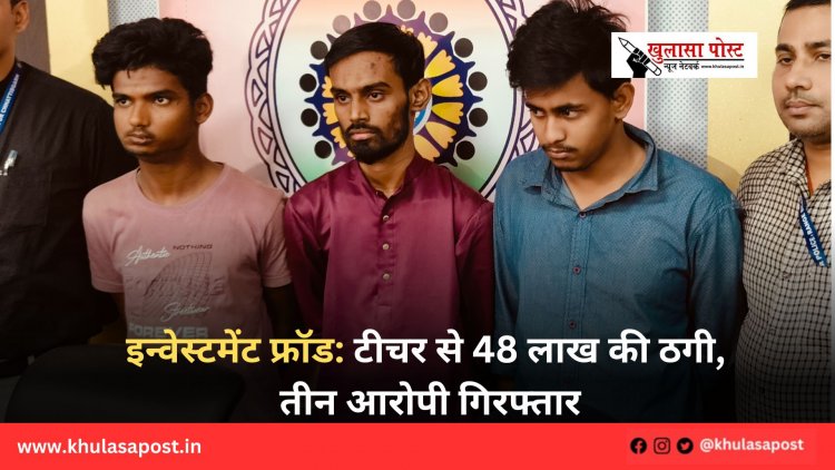 इन्वेस्टमेंट फ्रॉड: टीचर से 48 लाख की ठगी, तीन आरोपी गिरफ्तार