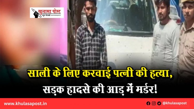 साली के लिए करवाई पत्नी की हत्या, सड़क हादसे की आड़ में मर्डर!