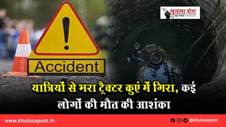यात्रियों से भरा ट्रैक्टर कुएं में गिरा, कई लोगों की मौत की आशंका