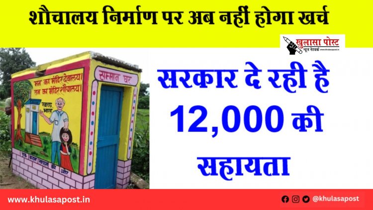 शौचालय निर्माण पर अब नहीं होगा खर्च, सरकार दे रही है ₹12,000 की सहायता