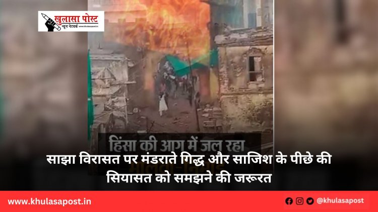 साझा विरासत पर मंडराते गिद्ध और साजिश के पीछे की सियासत को समझने की जरूरत