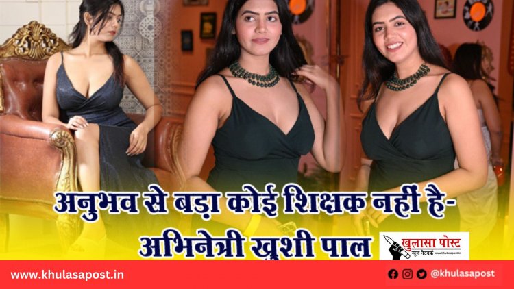 अनुभव से बड़ा कोई शिक्षक नहीं है-अभिनेत्री खुशी पाल