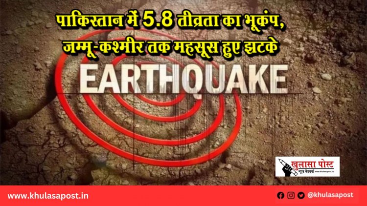 पाकिस्तान में 5.8 तीव्रता का भूकंप, जम्मू-कश्मीर तक महसूस हुए झटके