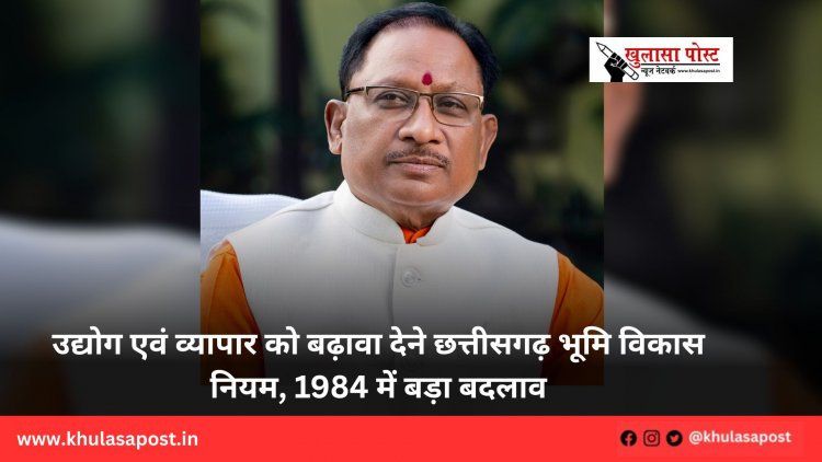 उद्योग एवं व्यापार को बढ़ावा देने छत्तीसगढ़ भूमि विकास नियम, 1984 में बड़ा बदलाव