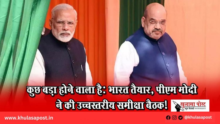 कुछ बड़ा होने वाला है: भारत तैयार, पीएम मोदी ने की उच्चस्तरीय समीक्षा बैठक!