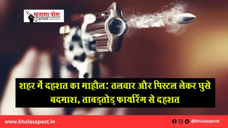 शहर में दहशत का माहौल: तलवार और पिस्टल लेकर घुसे बदमाश, ताबड़तोड़ फायरिंग से दहशत