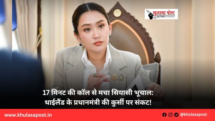 17 मिनट की कॉल से मचा सियासी भूचाल: थाईलैंड के प्रधानमंत्री की कुर्सी पर संकट!