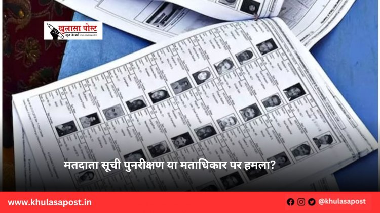 मतदाता सूची पुनरीक्षण या मताधिकार पर हमला?
