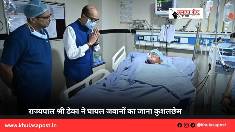 राज्यपाल श्री डेका ने घायल जवानों का जाना कुशलछेम