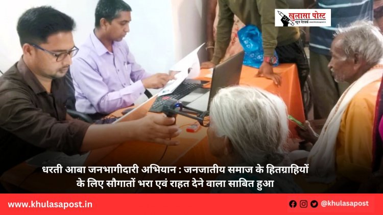 धरती आबा जनभागीदारी अभियान : जनजातीय समाज के हितग्राहियों के लिए सौगातों भरा एवं राहत देने वाला साबित हुआ