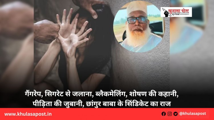 गैंगरेप, सिगरेट से जलाना, ब्लैकमेलिंग, शोषण की कहानी, पीड़िता की जुबानी, छांगुर बाबा के सिंडिकेट का राज