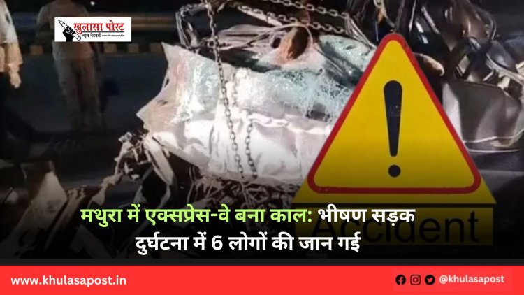 मथुरा में एक्सप्रेस-वे बना काल: भीषण सड़क दुर्घटना में 6 लोगों की जान गई