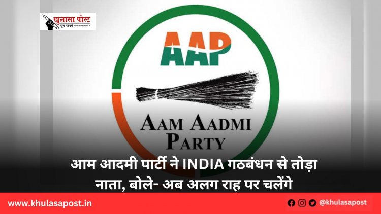 आम आदमी पार्टी ने INDIA गठबंधन से तोड़ा नाता, बोले- अब अलग राह पर चलेंगे