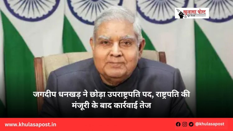 जगदीप धनखड़ ने छोड़ा उपराष्ट्रपति पद, राष्ट्रपति की मंजूरी के बाद कार्रवाई तेज