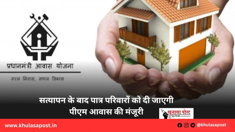 सत्यापन के बाद पात्र परिवारों को दी जाएगी पीएम आवास की मंजूरी