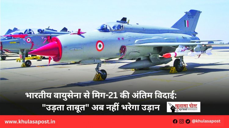 भारतीय वायुसेना से मिग-21 की अंतिम विदाई: "उड़ता ताबूत" अब नहीं भरेगा उड़ान