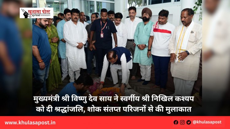 मुख्यमंत्री श्री विष्णु देव साय ने स्वर्गीय श्री निखिल कश्यप को दी श्रद्धांजलि, शोक संतप्त परिजनों से की मुलाकात