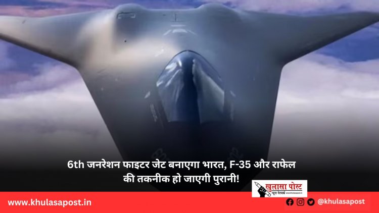 6th जनरेशन फाइटर जेट बनाएगा भारत, F-35 और राफेल की तकनीक हो जाएगी पुरानी!