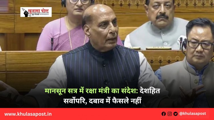 मानसून सत्र में रक्षा मंत्री का संदेश: देशहित सर्वोपरि, दबाव में फैसले नहीं
