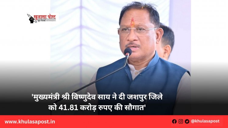 'मुख्यमंत्री श्री विष्णुदेव साय ने दी जशपुर जिले को 41.81 करोड़ रुपए की सौगात'